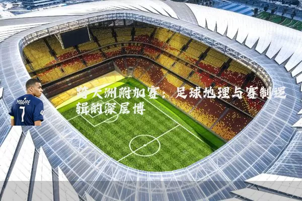 跨大洲附加赛：足球地理与赛制逻辑的深层博弈