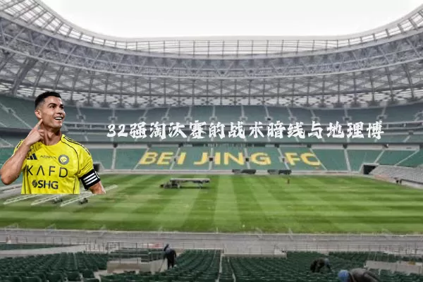 32强淘汰赛的战术暗线与地理博弈